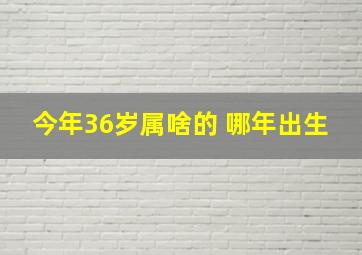 今年36岁属啥的 哪年出生